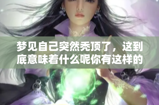 梦见自己突然秃顶了，这到底意味着什么呢你有这样的梦吗