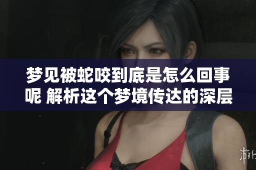 梦见被蛇咬到底是怎么回事呢 解析这个梦境传达的深层含义
