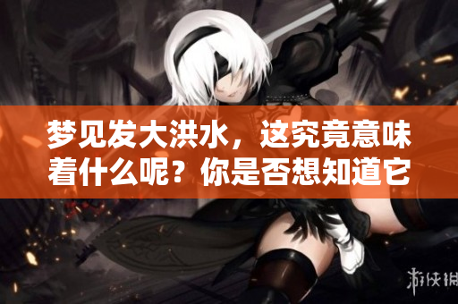梦见发大洪水，这究竟意味着什么呢？你是否想知道它的深层含义？