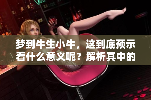 梦到牛生小牛，这到底预示着什么意义呢？解析其中的深层含义与象征。
