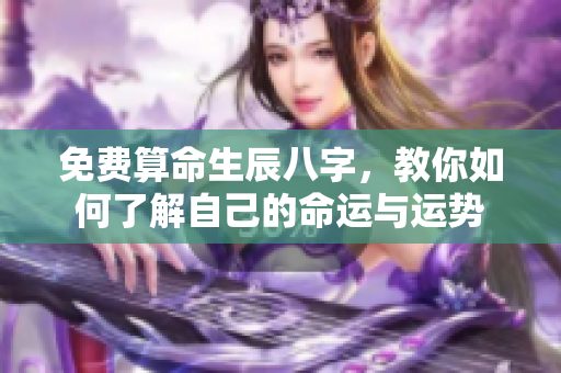 免费算命生辰八字，教你如何了解自己的命运与运势