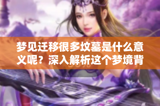 梦见迁移很多坟墓是什么意义呢？深入解析这个梦境背后的寓意