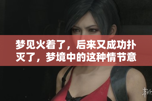梦见火着了，后来又成功扑灭了，梦境中的这种情节意味着什么呢
