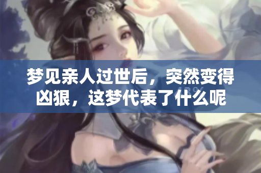 梦见亲人过世后，突然变得凶狠，这梦代表了什么呢