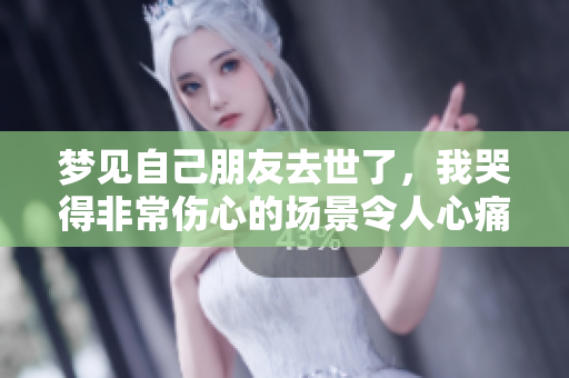 梦见自己朋友去世了，我哭得非常伤心的场景令人心痛