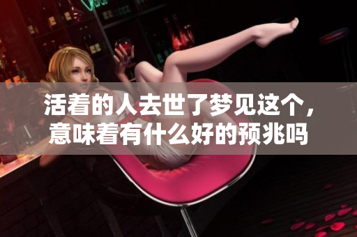活着的人去世了梦见这个，意味着有什么好的预兆吗