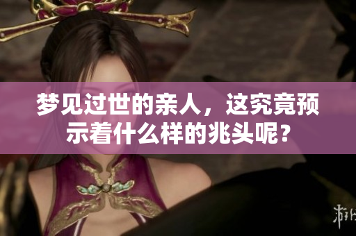 梦见过世的亲人，这究竟预示着什么样的兆头呢？