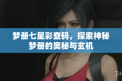 梦册七星彩查码，探索神秘梦册的奥秘与玄机