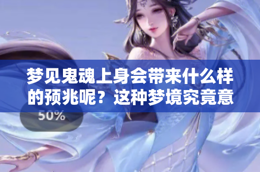 梦见鬼魂上身会带来什么样的预兆呢？这种梦境究竟意味着什么呢？