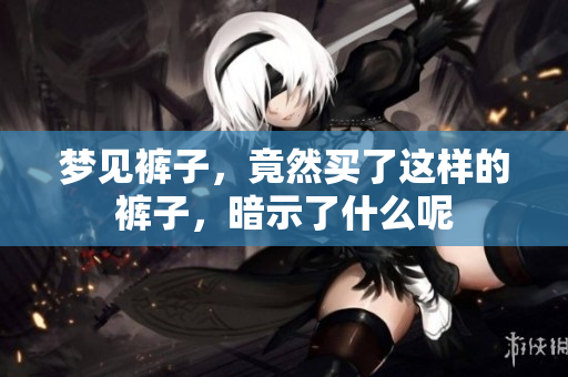 梦见裤子，竟然买了这样的裤子，暗示了什么呢