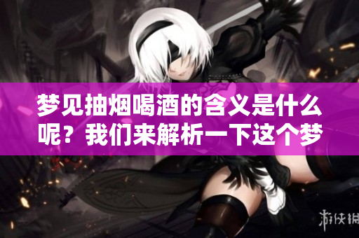 梦见抽烟喝酒的含义是什么呢？我们来解析一下这个梦境的深层意义。
