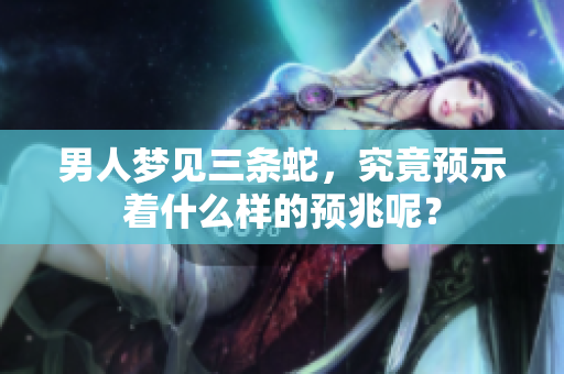 男人梦见三条蛇，究竟预示着什么样的预兆呢？