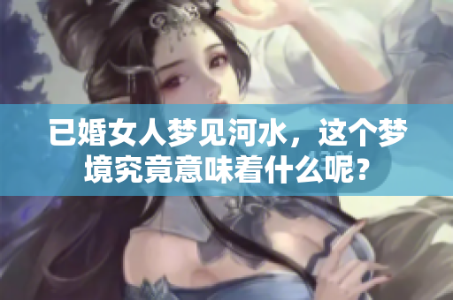已婚女人梦见河水，这个梦境究竟意味着什么呢？