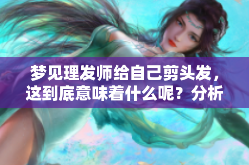 梦见理发师给自己剪头发，这到底意味着什么呢？分析梦境背后的深意。