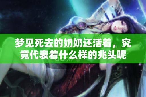 梦见死去的奶奶还活着，究竟代表着什么样的兆头呢