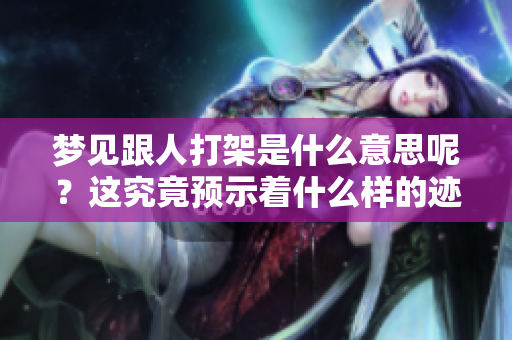 梦见跟人打架是什么意思呢？这究竟预示着什么样的迹象呢？
