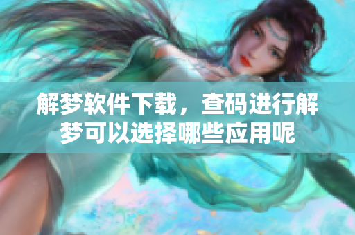 解梦软件下载，查码进行解梦可以选择哪些应用呢