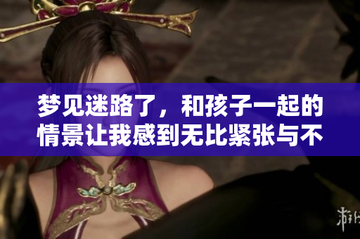 梦见迷路了，和孩子一起的情景让我感到无比紧张与不安。