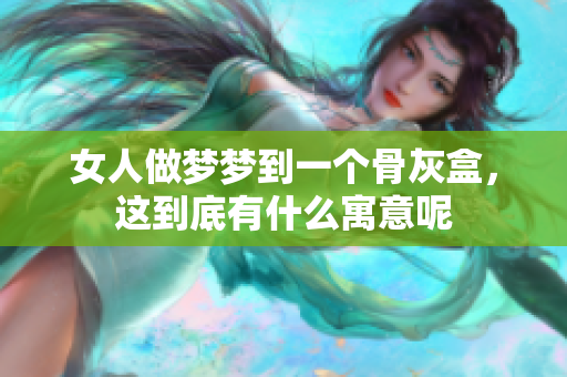 女人做梦梦到一个骨灰盒，这到底有什么寓意呢