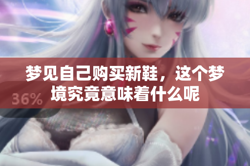 梦见自己购买新鞋，这个梦境究竟意味着什么呢