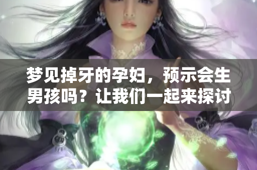 梦见掉牙的孕妇，预示会生男孩吗？让我们一起来探讨一下。