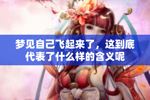 梦见自己飞起来了，这到底代表了什么样的含义呢