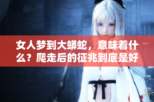 女人梦到大蟒蛇，意味着什么？爬走后的征兆到底是好是坏呢