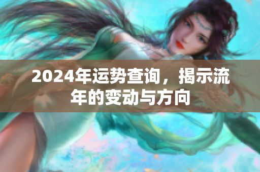 2024年运势查询，揭示流年的变动与方向