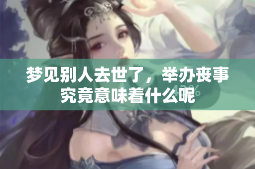 梦见别人去世了，举办丧事究竟意味着什么呢
