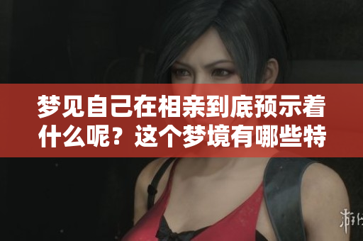 梦见自己在相亲到底预示着什么呢？这个梦境有哪些特别的含义呢？
