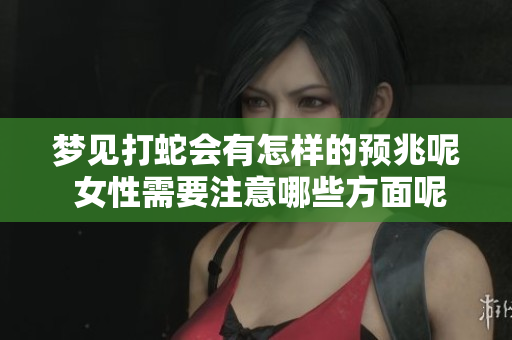 梦见打蛇会有怎样的预兆呢 女性需要注意哪些方面呢
