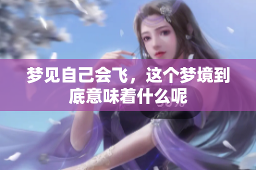 梦见自己会飞，这个梦境到底意味着什么呢