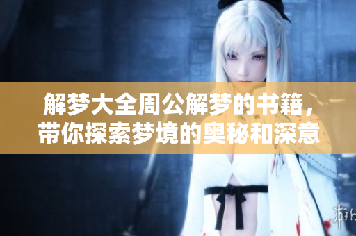 解梦大全周公解梦的书籍，带你探索梦境的奥秘和深意
