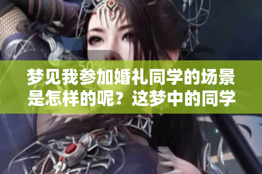 梦见我参加婚礼同学的场景是怎样的呢？这梦中的同学婚礼引发我深思。