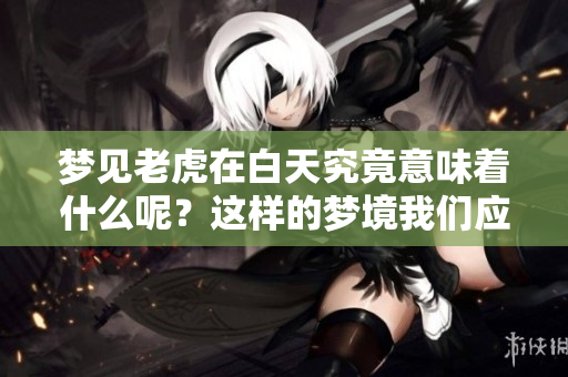 梦见老虎在白天究竟意味着什么呢？这样的梦境我们应该如何解读呢？