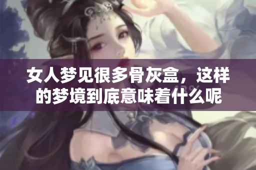 女人梦见很多骨灰盒，这样的梦境到底意味着什么呢