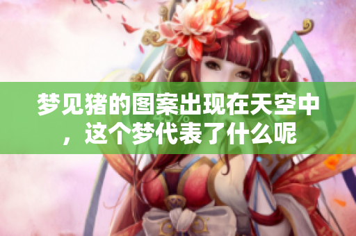 梦见猪的图案出现在天空中，这个梦代表了什么呢