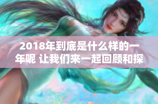 2018年到底是什么样的一年呢 让我们来一起回顾和探索一下吧