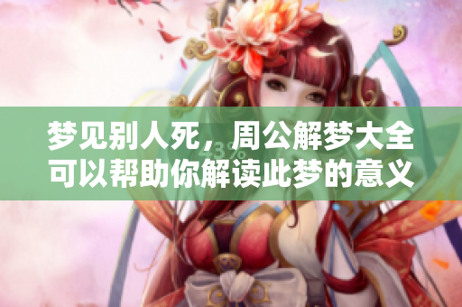梦见别人死，周公解梦大全可以帮助你解读此梦的意义和影响