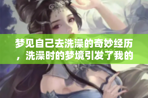 梦见自己去洗澡的奇妙经历，洗澡时的梦境引发了我的思考与感悟