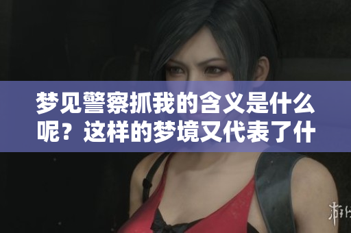 梦见警察抓我的含义是什么呢？这样的梦境又代表了什么呢？