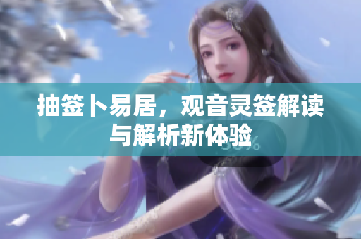 抽签卜易居，观音灵签解读与解析新体验