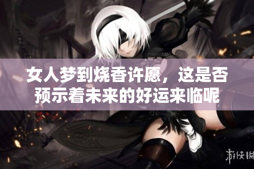 女人梦到烧香许愿，这是否预示着未来的好运来临呢