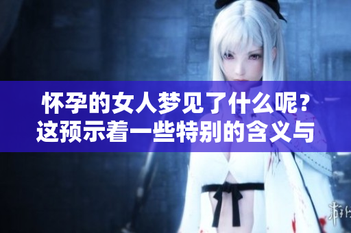 怀孕的女人梦见了什么呢？这预示着一些特别的含义与象征。