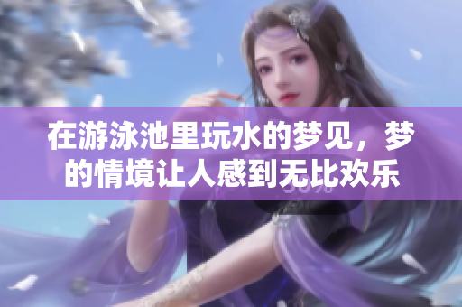 在游泳池里玩水的梦见，梦的情境让人感到无比欢乐