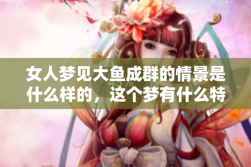 女人梦见大鱼成群的情景是什么样的，这个梦有什么特别的意义吗