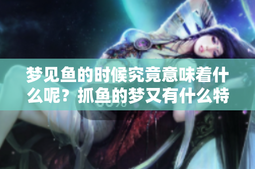 梦见鱼的时候究竟意味着什么呢？抓鱼的梦又有什么特别的含义呢？