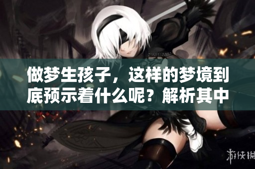 做梦生孩子，这样的梦境到底预示着什么呢？解析其中的预兆和含义。