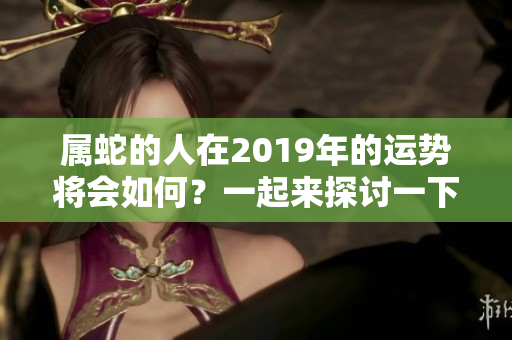 属蛇的人在2019年的运势将会如何？一起来探讨一下吧