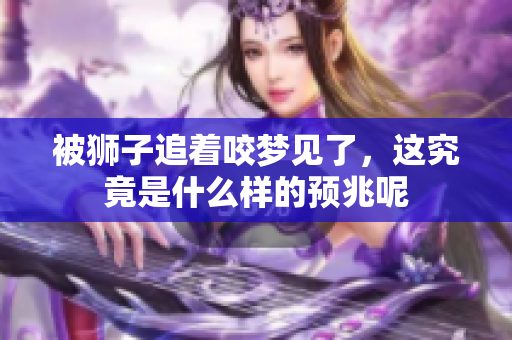 被狮子追着咬梦见了，这究竟是什么样的预兆呢
